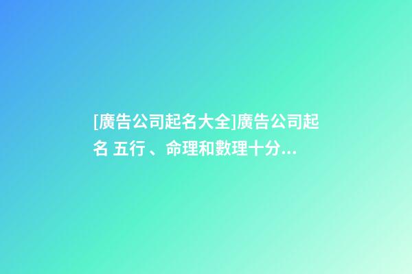 [廣告公司起名大全]廣告公司起名 五行、命理和數理十分關鍵-第1張-公司起名-玄機派